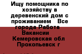 Ищу помощника по хозяйству в деревенский дом с проживанием - Все города Работа » Вакансии   . Кемеровская обл.,Прокопьевск г.